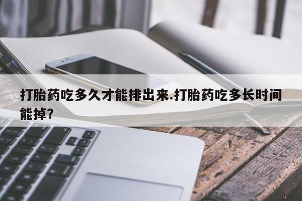 怀孕三个月用打胎药购买微信打胎药吃多久才能排出来.打胎药吃多长时间能掉？