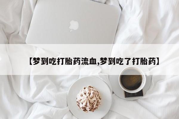 怀孕三个月用打胎药购买微信【梦到吃打胎药流血,梦到吃了打胎药】
