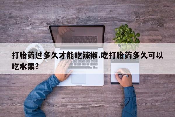 怀孕三个月用打胎药购买微信打胎药过多久才能吃辣椒.吃打胎药多久可以吃水果？