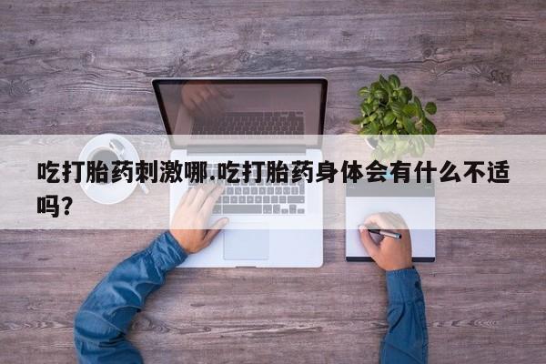 怀孕三个月用打胎药购买微信吃打胎药刺激哪.吃打胎药身体会有什么不适吗？