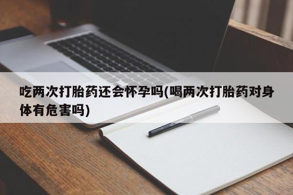 怀孕三个月用打胎药购买微信吃两次打胎药还会怀孕吗(喝两次打胎药对身体有危害吗)