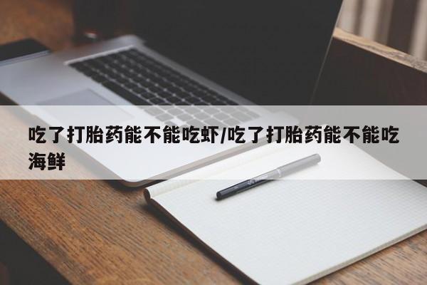 怀孕三个月用打胎药购买微信吃了打胎药能不能吃虾/吃了打胎药能不能吃海鲜