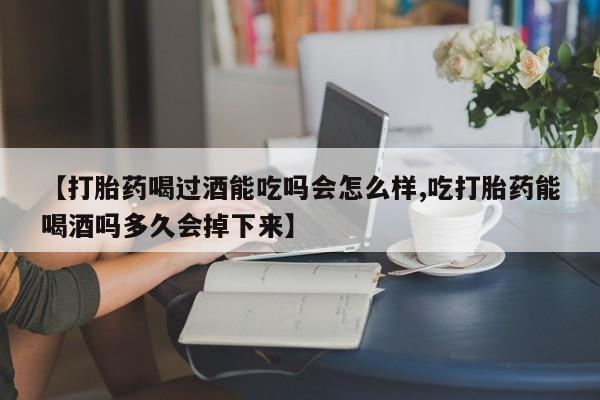 怀孕三个月用打胎药购买微信【打胎药喝过酒能吃吗会怎么样,吃打胎药能喝酒吗多久会掉下来】