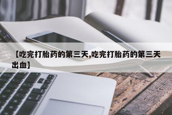 怀孕三个月用打胎药购买微信【吃完打胎药的第三天,吃完打胎药的第三天出血】