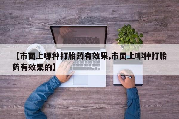 怀孕三个月用打胎药购买微信【市面上哪种打胎药有效果,市面上哪种打胎药有效果的】