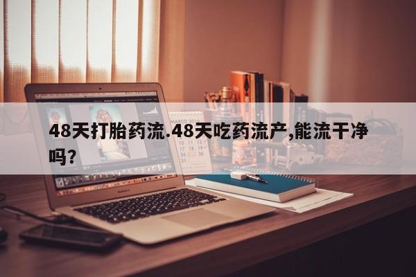 怀孕三个月用打胎药购买微信48天打胎药流.48天吃药流产,能流干净吗？