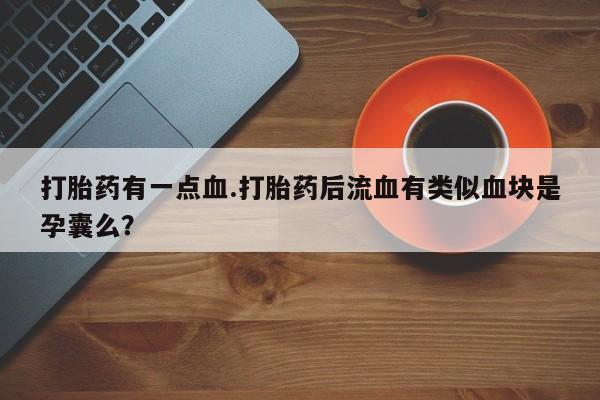 怀孕三个月用打胎药购买微信打胎药有一点血.打胎药后流血有类似血块是孕囊么？
