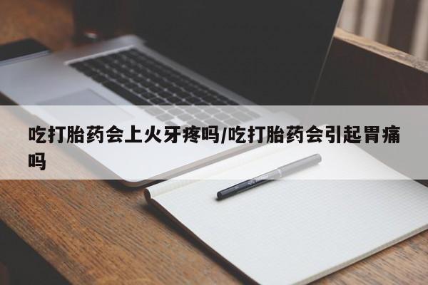 怀孕三个月用打胎药购买微信吃打胎药会上火牙疼吗/吃打胎药会引起胃痛吗