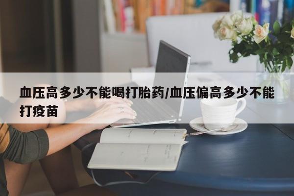 怀孕三个月用打胎药购买微信血压高多少不能喝打胎药/血压偏高多少不能打疫苗
