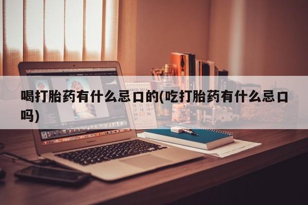 怀孕三个月用打胎药购买微信喝打胎药有什么忌口的(吃打胎药有什么忌口吗)
