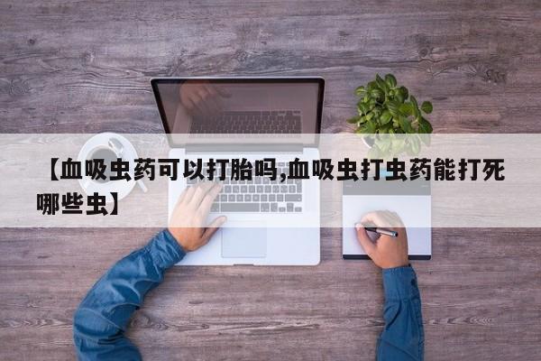怀孕三个月用打胎药购买微信【血吸虫药可以打胎吗,血吸虫打虫药能打死哪些虫】