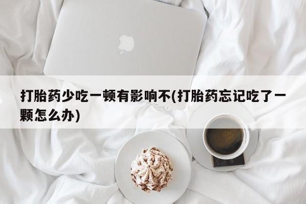 怀孕三个月用打胎药购买微信打胎药少吃一顿有影响不(打胎药忘记吃了一颗怎么办)