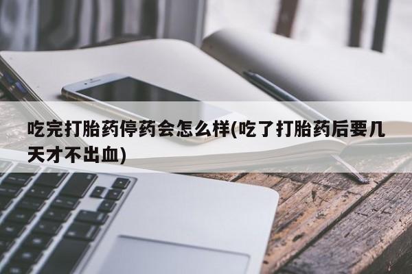 怀孕三个月用打胎药购买微信吃完打胎药停药会怎么样(吃了打胎药后要几天才不出血)
