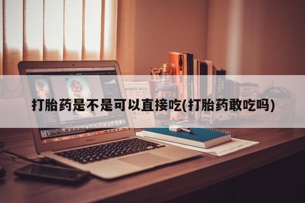 怀孕三个月用打胎药购买微信打胎药是不是可以直接吃(打胎药敢吃吗)