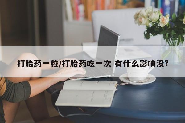 怀孕三个月用打胎药购买微信打胎药一粒/打胎药吃一次 有什么影响没?