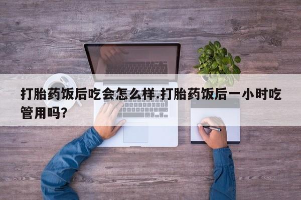 怀孕三个月用打胎药购买微信打胎药饭后吃会怎么样.打胎药饭后一小时吃管用吗？