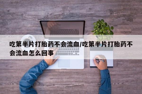 怀孕三个月用打胎药购买微信吃第半片打胎药不会流血/吃第半片打胎药不会流血怎么回事