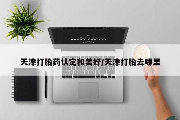 怀孕三个月用打胎药购买微信天津打胎药认定和美好/天津打胎去哪里