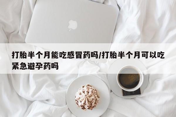 怀孕三个月用打胎药购买微信打胎半个月能吃感冒药吗/打胎半个月可以吃紧急避孕药吗