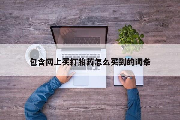 怀孕三个月用打胎药购买微信包含网上买打胎药怎么买到的词条
