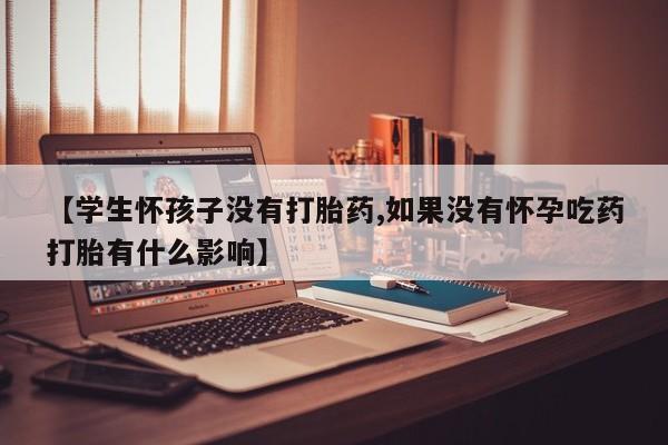 怀孕三个月用打胎药购买微信【学生怀孩子没有打胎药,如果没有怀孕吃药打胎有什么影响】