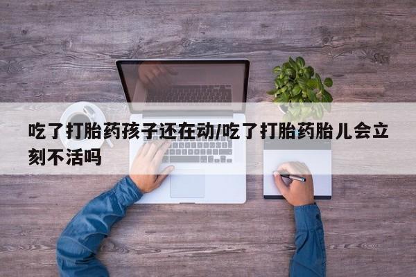 怀孕三个月用打胎药购买微信吃了打胎药孩子还在动/吃了打胎药胎儿会立刻不活吗
