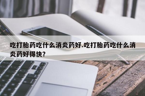 怀孕三个月用打胎药购买微信吃打胎药吃什么消炎药好.吃打胎药吃什么消炎药好得快？