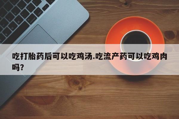 怀孕三个月用打胎药购买微信吃打胎药后可以吃鸡汤.吃流产药可以吃鸡肉吗？