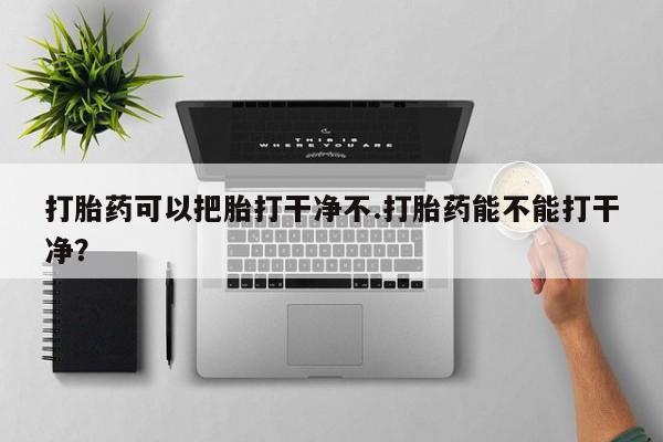 怀孕三个月用打胎药购买微信打胎药可以把胎打干净不.打胎药能不能打干净？