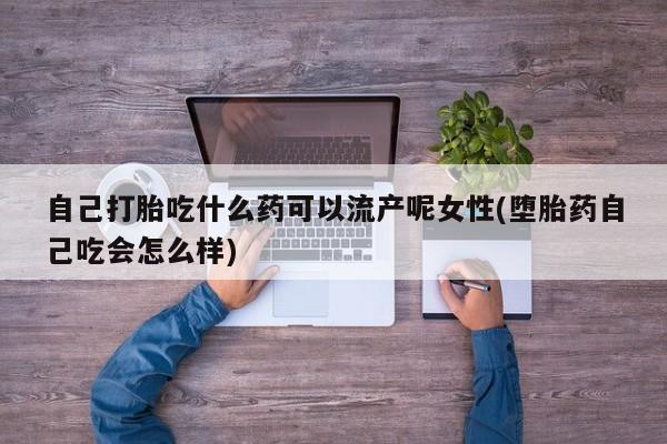 怀孕三个月用打胎药购买微信自己打胎吃什么药可以流产呢女性(堕胎药自己吃会怎么样)