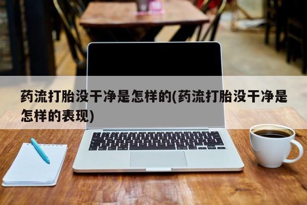 怀孕三个月用打胎药购买微信药流打胎没干净是怎样的(药流打胎没干净是怎样的表现)