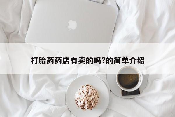 怀孕三个月用打胎药购买微信打胎药药店有卖的吗?的简单介绍