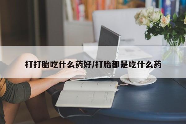 怀孕三个月用打胎药购买微信打打胎吃什么药好/打胎都是吃什么药