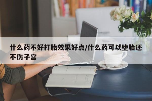 怀孕三个月用打胎药购买微信什么药不好打胎效果好点/什么药可以堕胎还不伤子宫