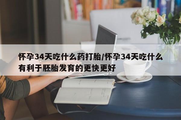 怀孕三个月用打胎药购买微信怀孕34天吃什么药打胎/怀孕34天吃什么有利于胚胎发育的更快更好