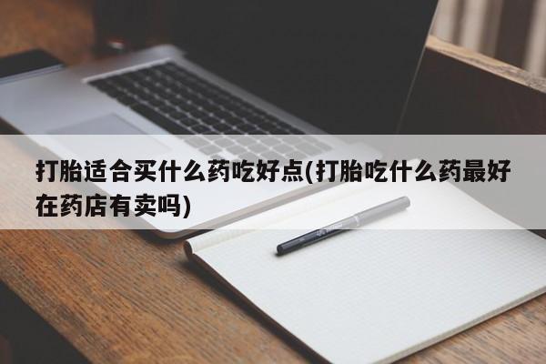 怀孕三个月用打胎药购买微信打胎适合买什么药吃好点(打胎吃什么药最好在药店有卖吗)