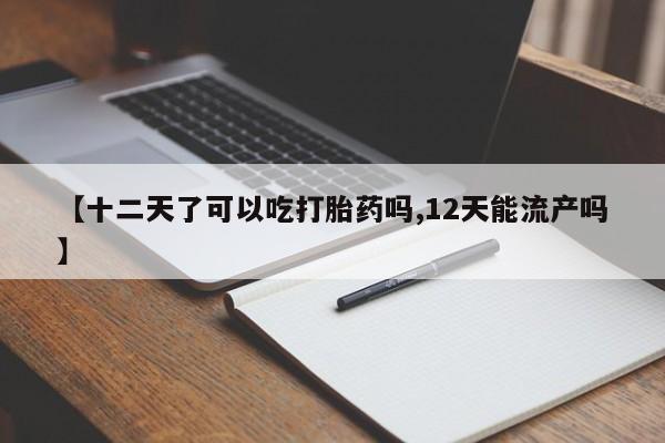 怀孕三个月用打胎药购买微信【十二天了可以吃打胎药吗,12天能流产吗】