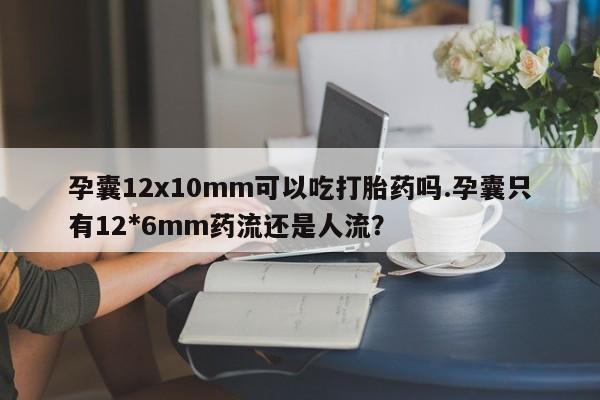 怀孕三个月用打胎药购买微信孕囊12x10mm可以吃打胎药吗.孕囊只有12*6mm药流还是人流?